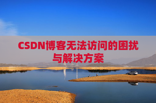 CSDN博客无法访问的困扰与解决方案 CSDN博客无法访问的困扰与解决方案
